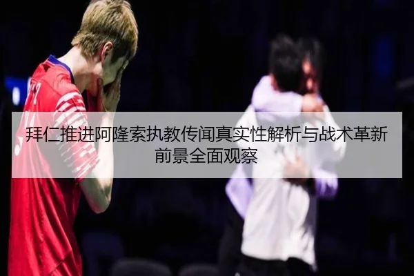 拜仁推进阿隆索执教传闻真实性解析与战术革新前景全面观察