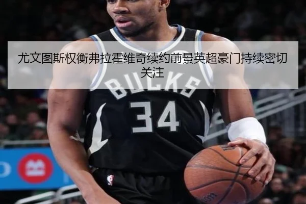 尤文图斯权衡弗拉霍维奇续约前景英超豪门持续密切关注