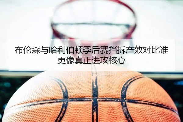 布伦森与哈利伯顿季后赛挡拆产效对比谁更像真正进攻核心
