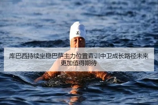 库巴西持续坐稳巴萨主力位置青训中卫成长路径未来更加值得期待