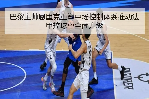 巴黎主帅恩里克重塑中场控制体系推动法甲控球率全面升级