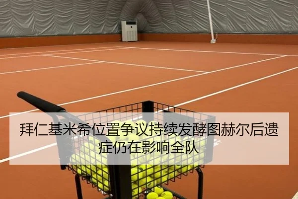 拜仁基米希位置争议持续发酵图赫尔后遗症仍在影响全队