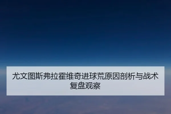 尤文图斯弗拉霍维奇进球荒原因剖析与战术复盘观察