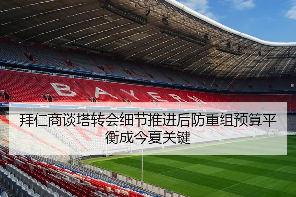 拜仁商谈塔转会细节推进后防重组预算平衡成今夏关键