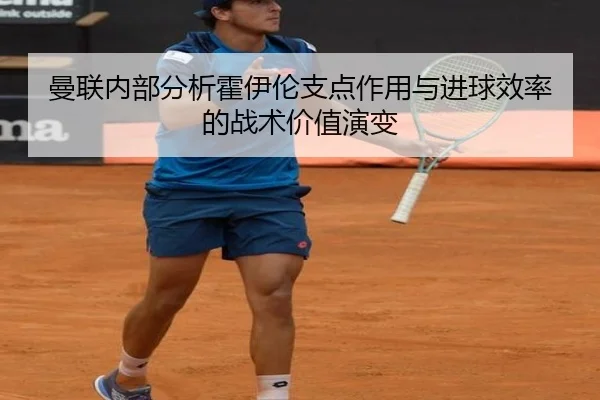 曼联内部分析霍伊伦支点作用与进球效率的战术价值演变