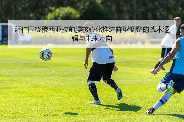 拜仁围绕穆西亚拉前腰核心化推进阵型调整的战术逻辑与未来方向