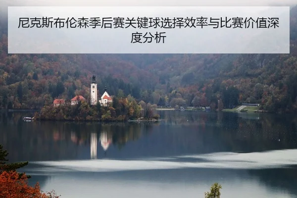 尼克斯布伦森季后赛关键球选择效率与比赛价值深度分析