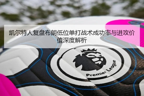 凯尔特人复盘布朗低位单打战术成功率与进攻价值深度解析
