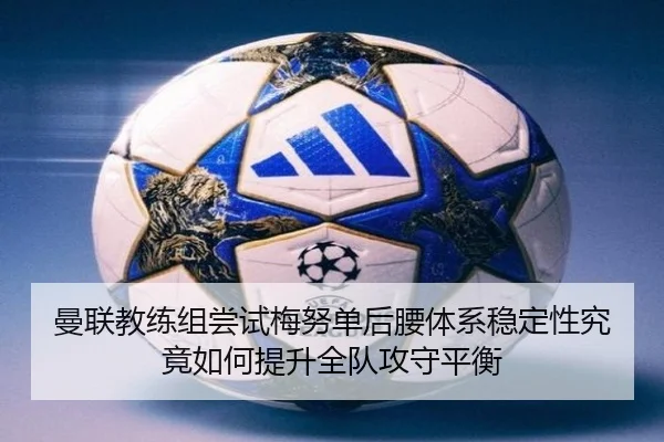 曼联教练组尝试梅努单后腰体系稳定性究竟如何提升全队攻守平衡