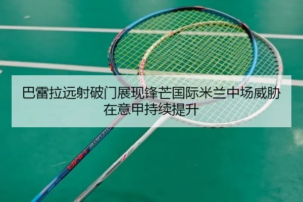 巴雷拉远射破门展现锋芒国际米兰中场威胁在意甲持续提升