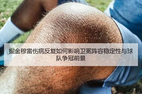 掘金穆雷伤病反复如何影响卫冕阵容稳定性与球队争冠前景
