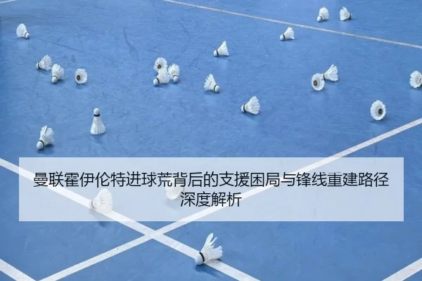 曼联霍伊伦特进球荒背后的支援困局与锋线重建路径深度解析