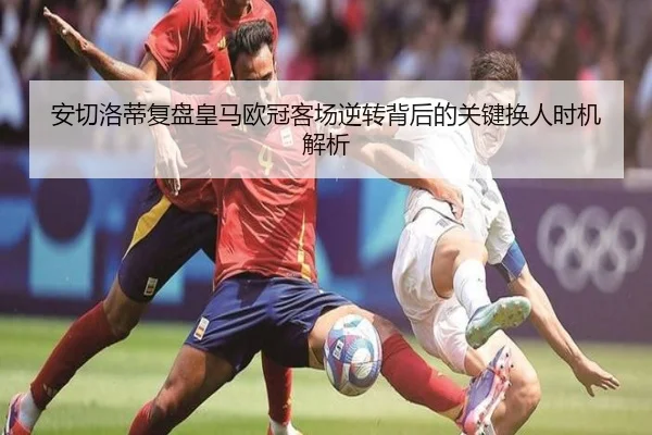 安切洛蒂复盘皇马欧冠客场逆转背后的关键换人时机解析