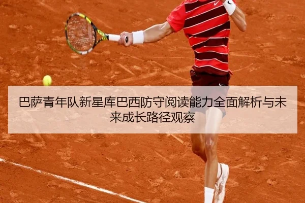 巴萨青年队新星库巴西防守阅读能力全面解析与未来成长路径观察