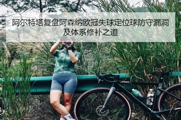 阿尔特塔复盘阿森纳欧冠失球定位球防守漏洞及体系修补之道