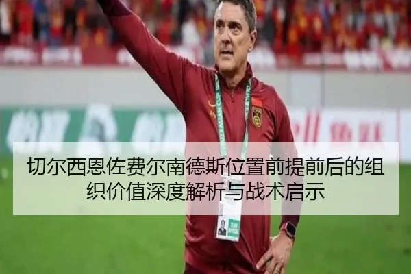 切尔西恩佐费尔南德斯位置前提前后的组织价值深度解析与战术启示