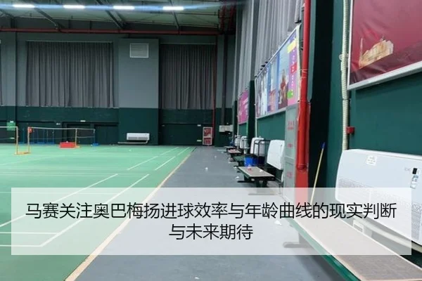 马赛关注奥巴梅扬进球效率与年龄曲线的现实判断与未来期待