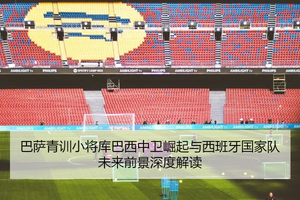 巴萨青训小将库巴西中卫崛起与西班牙国家队未来前景深度解读