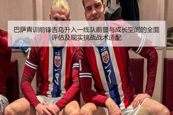 巴萨青训前锋吉乌升入一线队前景与成长空间的全面评估及现实挑战战术适配