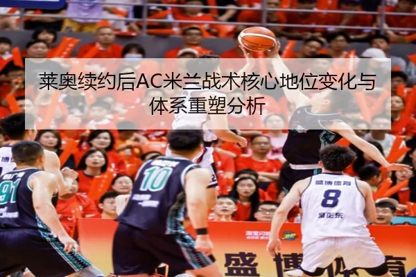 莱奥续约后AC米兰战术核心地位变化与体系重塑分析