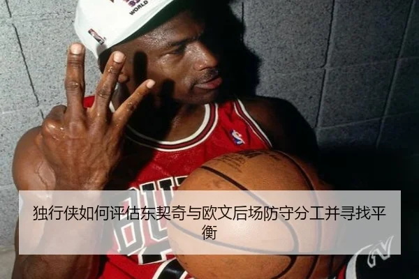 独行侠如何评估东契奇与欧文后场防守分工并寻找平衡