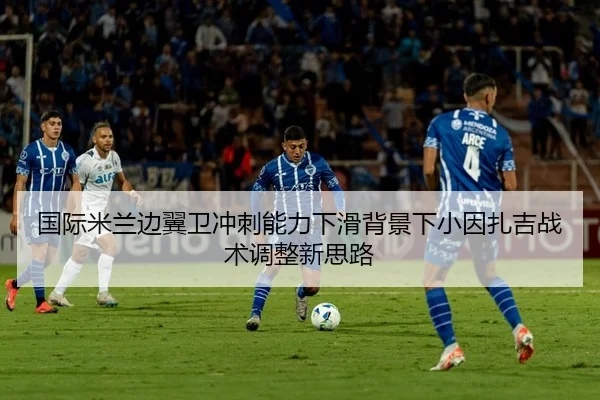 国际米兰边翼卫冲刺能力下滑背景下小因扎吉战术调整新思路