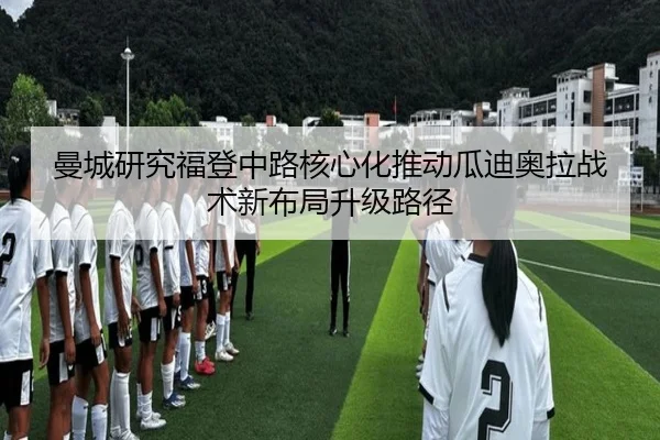 曼城研究福登中路核心化推动瓜迪奥拉战术新布局升级路径
