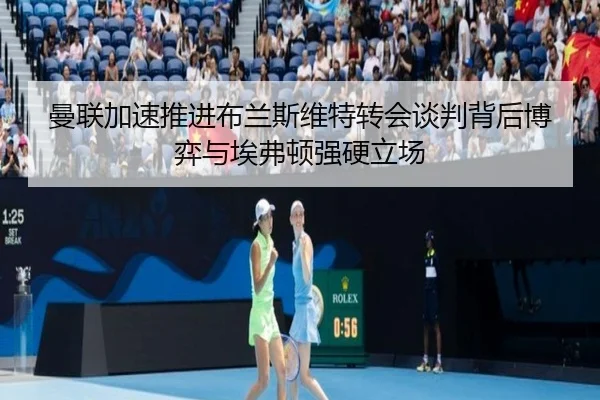 曼联加速推进布兰斯维特转会谈判背后博弈与埃弗顿强硬立场