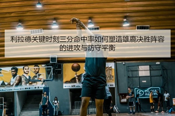 利拉德关键时刻三分命中率如何塑造雄鹿决胜阵容的进攻与防守平衡