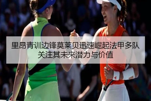里昂青训边锋莫莱贝迅速崛起法甲多队关注其未来潜力与价值