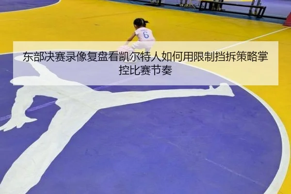 东部决赛录像复盘看凯尔特人如何用限制挡拆策略掌控比赛节奏