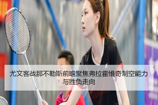 尤文客战那不勒斯前瞻聚焦弗拉霍维奇制空能力与胜负走向